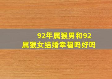 92年属猴男和92属猴女结婚幸福吗好吗