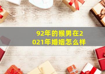 92年的猴男在2021年婚姻怎么样