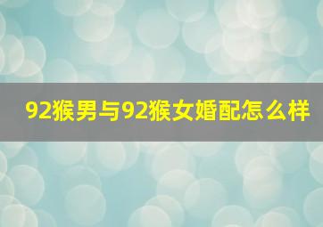 92猴男与92猴女婚配怎么样