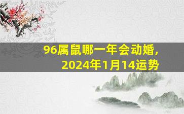 96属鼠哪一年会动婚,2024年1月14运势