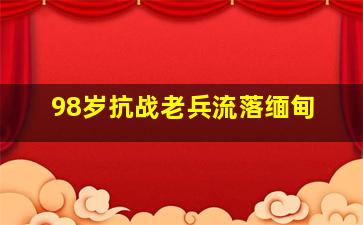 98岁抗战老兵流落缅甸