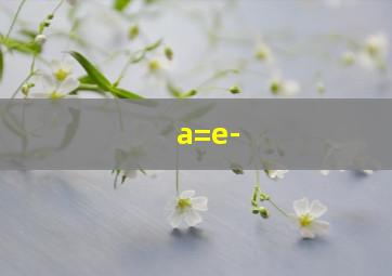 a=e-