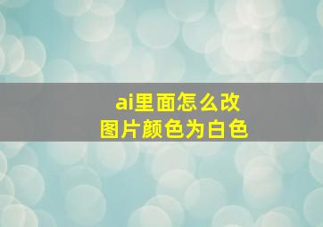 ai里面怎么改图片颜色为白色