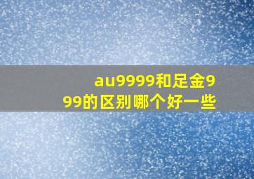 au9999和足金999的区别哪个好一些