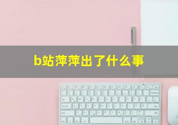 b站萍萍出了什么事