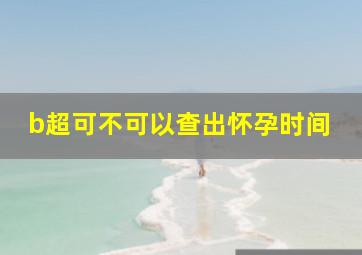 b超可不可以查出怀孕时间