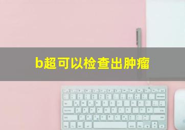 b超可以检查出肿瘤