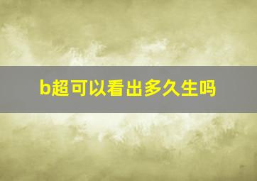 b超可以看出多久生吗