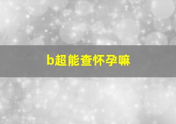 b超能查怀孕嘛