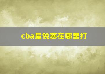 cba星锐赛在哪里打