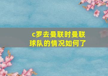 c罗去曼联时曼联球队的情况如何了