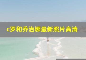 c罗和乔治娜最新照片高清