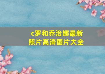 c罗和乔治娜最新照片高清图片大全