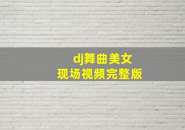 dj舞曲美女现场视频完整版