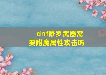 dnf修罗武器需要附魔属性攻击吗