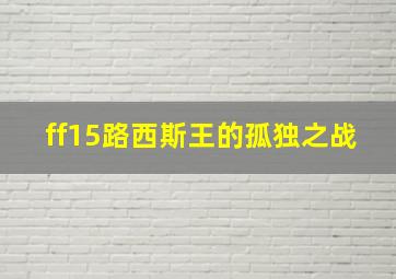 ff15路西斯王的孤独之战