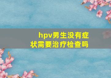 hpv男生没有症状需要治疗检查吗