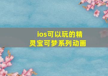 ios可以玩的精灵宝可梦系列动画