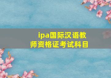 ipa国际汉语教师资格证考试科目