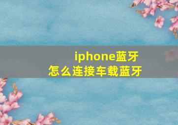 iphone蓝牙怎么连接车载蓝牙