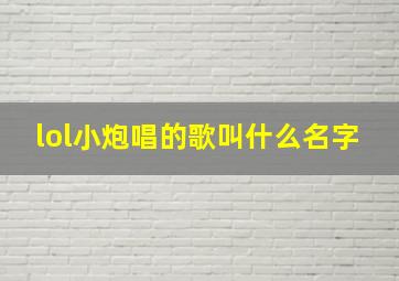 lol小炮唱的歌叫什么名字