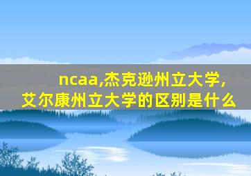 ncaa,杰克逊州立大学,艾尔康州立大学的区别是什么