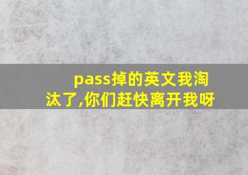 pass掉的英文我淘汰了,你们赶快离开我呀