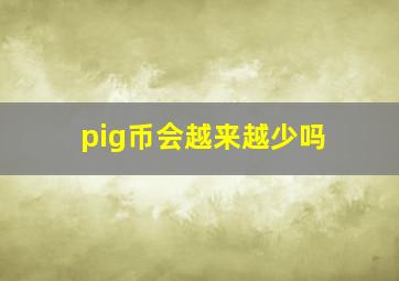 pig币会越来越少吗