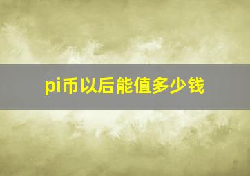 pi币以后能值多少钱