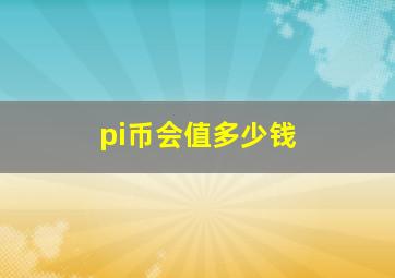 pi币会值多少钱