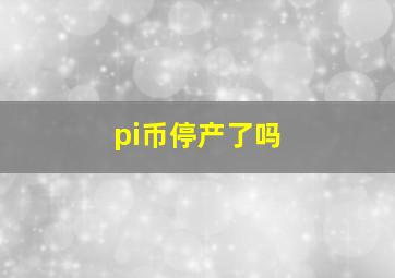 pi币停产了吗