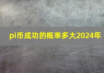 pi币成功的概率多大2024年