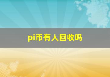 pi币有人回收吗