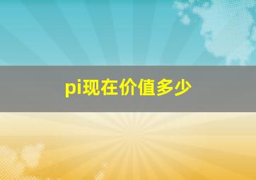 pi现在价值多少