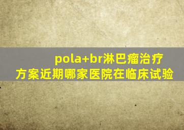 pola+br淋巴瘤治疗方案近期哪家医院在临床试验