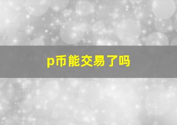 p币能交易了吗