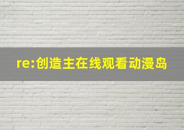 re:创造主在线观看动漫岛