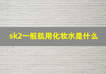 sk2一般肌用化妆水是什么