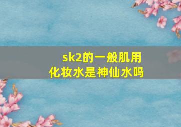 sk2的一般肌用化妆水是神仙水吗