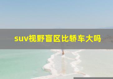 suv视野盲区比轿车大吗