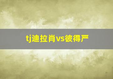 tj迪拉肖vs彼得严