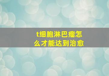 t细胞淋巴瘤怎么才能达到治愈