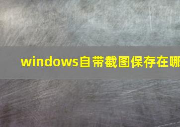 windows自带截图保存在哪