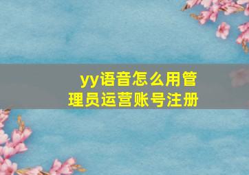 yy语音怎么用管理员运营账号注册