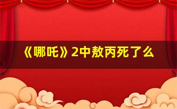 《哪吒》2中敖丙死了么