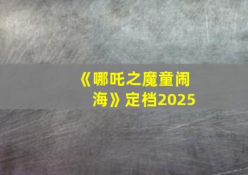 《哪吒之魔童闹海》定档2025