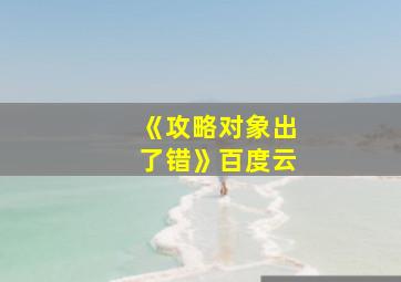 《攻略对象出了错》百度云