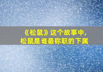 《松鼠》这个故事中,松鼠是谁最称职的下属