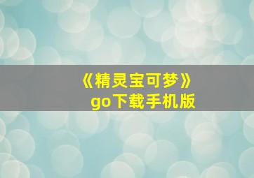 《精灵宝可梦》go下载手机版