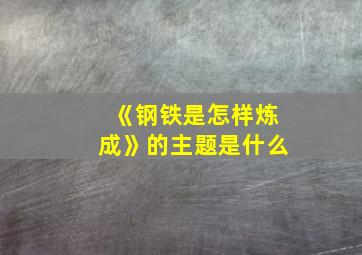 《钢铁是怎样炼成》的主题是什么